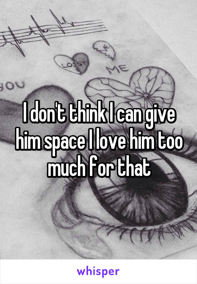 I don't think I can give him space I love him too much for that