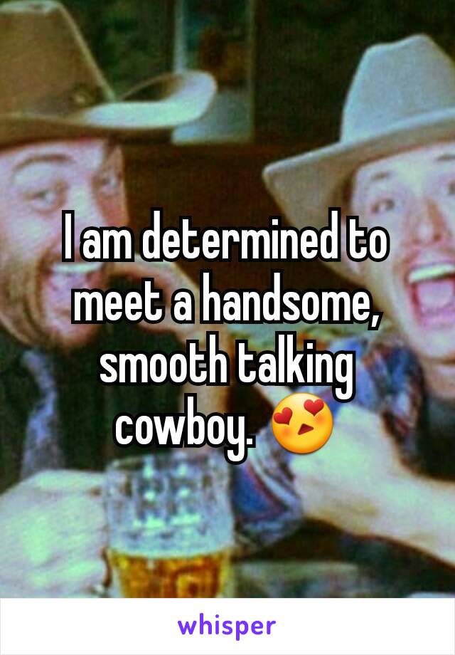 I am determined to meet a handsome, smooth talking cowboy. 😍