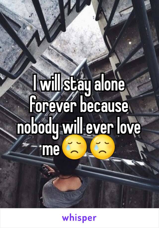 I will stay alone forever because nobody will ever love me😢😢