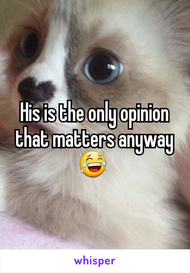 His is the only opinion that matters anyway 😂 