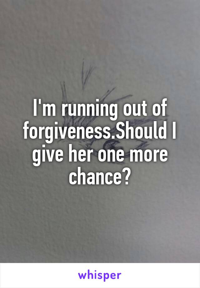 I'm running out of forgiveness.Should I give her one more chance?