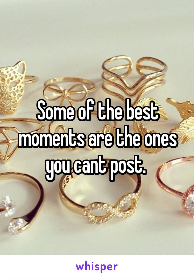 Some of the best moments are the ones you cant post. 