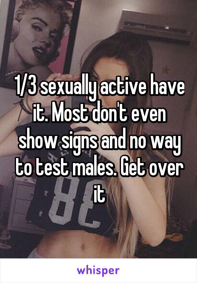 1/3 sexually active have it. Most don't even show signs and no way to test males. Get over it