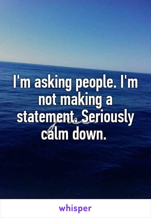 I'm asking people. I'm not making a statement. Seriously calm down. 