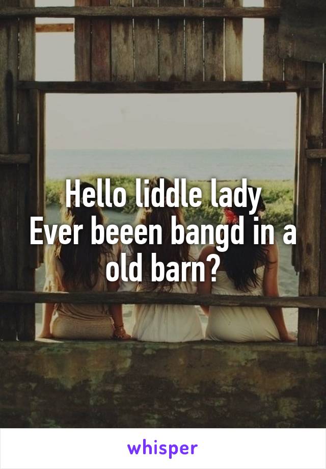 Hello liddle lady
Ever beeen bangd in a old barn?