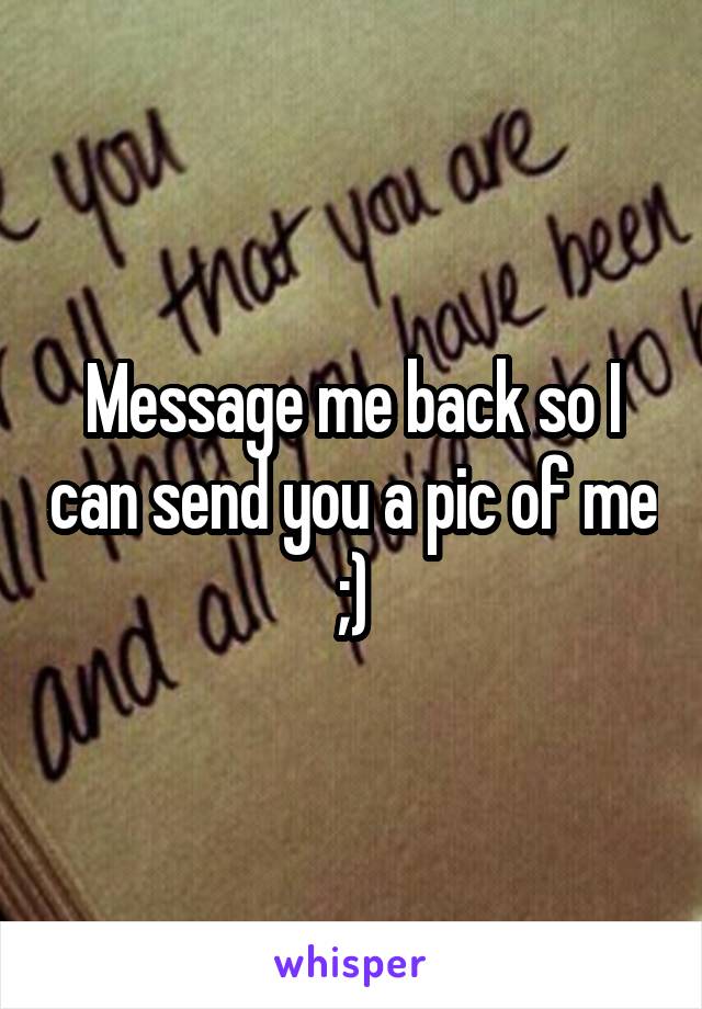 Message me back so I can send you a pic of me ;)