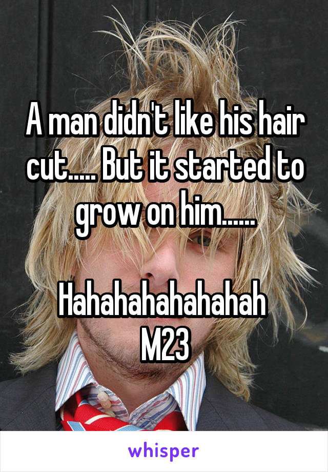 A man didn't like his hair cut..... But it started to grow on him......

Hahahahahahahah 
M23