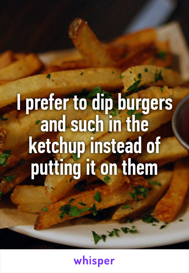 I prefer to dip burgers and such in the ketchup instead of putting it on them