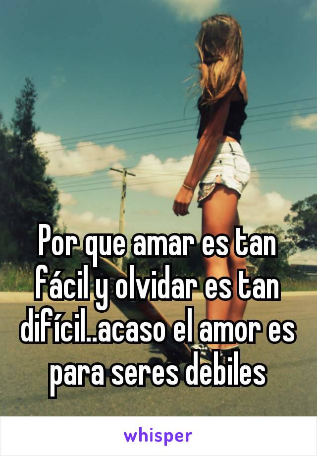 Por que amar es tan fácil y olvidar es tan difícil..acaso el amor es para seres debiles
