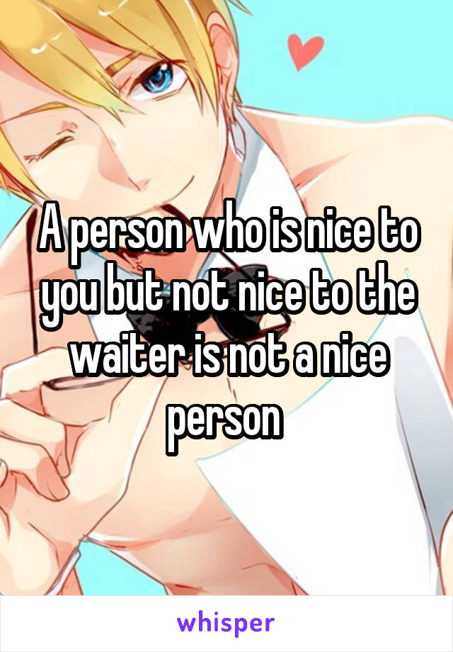 A person who is nice to you but not nice to the waiter is not a nice person 