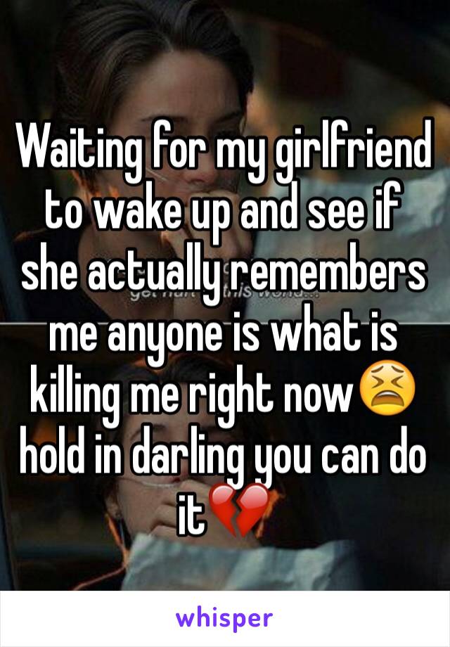 Waiting for my girlfriend to wake up and see if she actually remembers me anyone is what is killing me right now😫 hold in darling you can do it💔