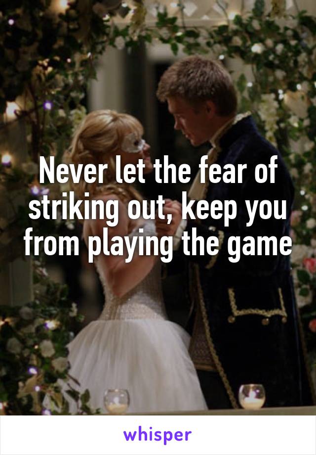 Never let the fear of striking out, keep you from playing the game 