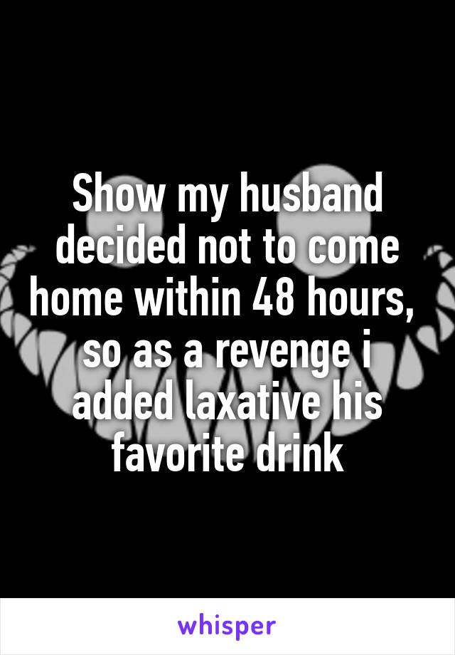 Show my husband decided not to come home within 48 hours,  so as a revenge i added laxative his favorite drink