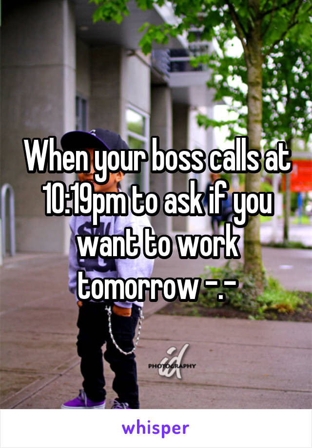 When your boss calls at 10:19pm to ask if you want to work tomorrow -.-