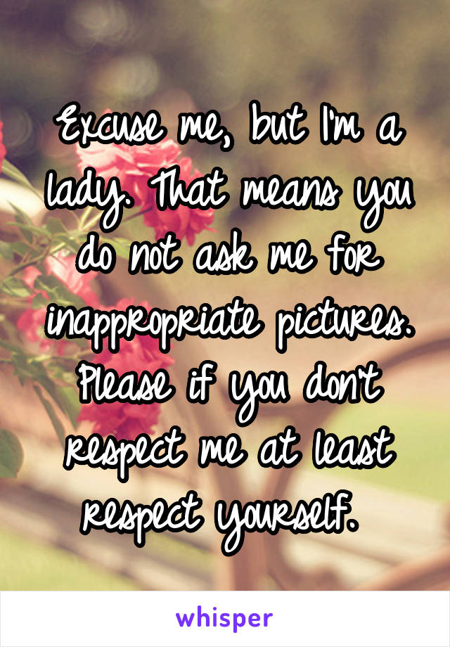 Excuse me, but I'm a lady. That means you do not ask me for inappropriate pictures. Please if you don't respect me at least respect yourself. 