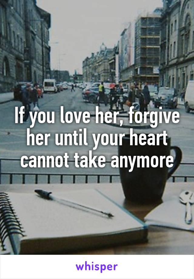 If you love her, forgive her until your heart cannot take anymore