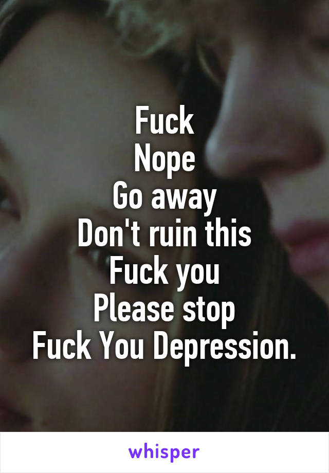 Fuck
Nope
Go away
Don't ruin this
Fuck you
Please stop
Fuck You Depression.