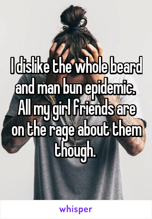 I dislike the whole beard and man bun epidemic. 
All my girl friends are on the rage about them though. 