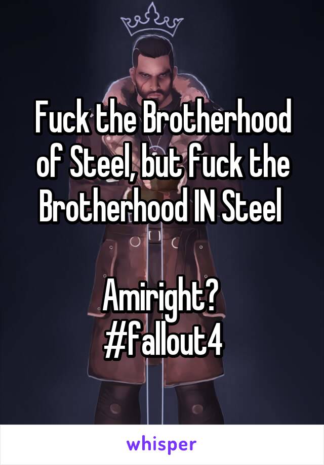 Fuck the Brotherhood of Steel, but fuck the Brotherhood IN Steel 

Amiright? 
#fallout4