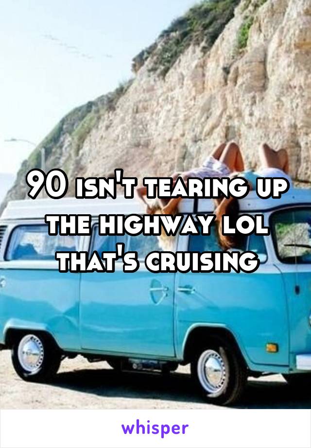 90 isn't tearing up the highway lol that's cruising