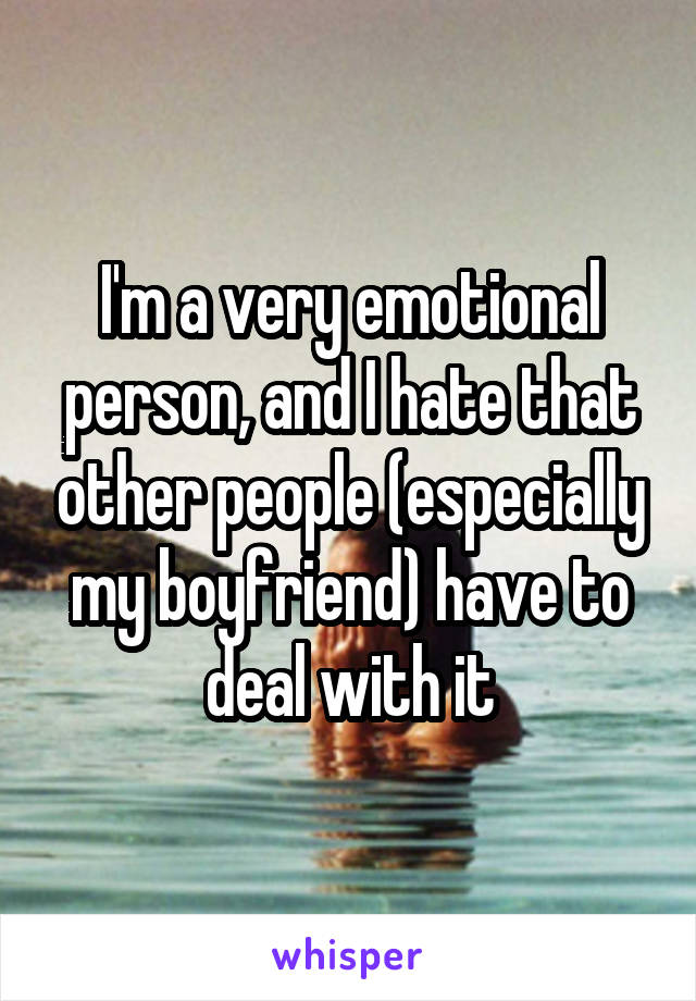 I'm a very emotional person, and I hate that other people (especially my boyfriend) have to deal with it