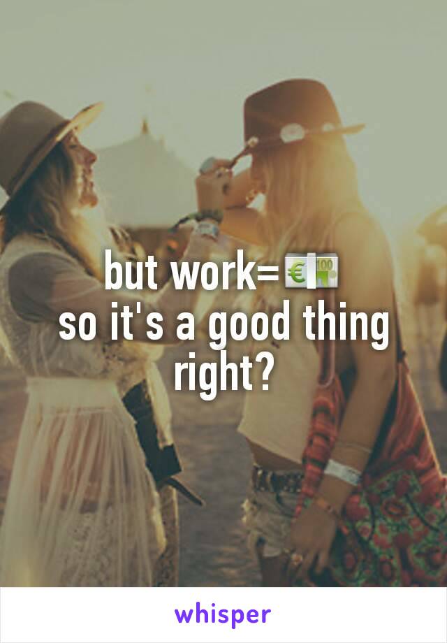 but work=💶
so it's a good thing right?