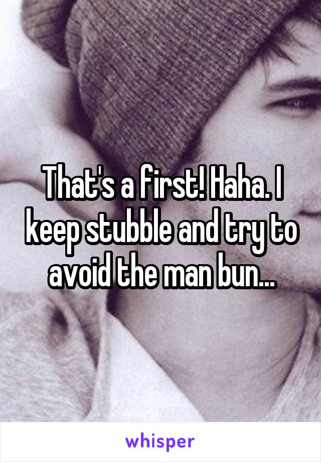 That's a first! Haha. I keep stubble and try to avoid the man bun...