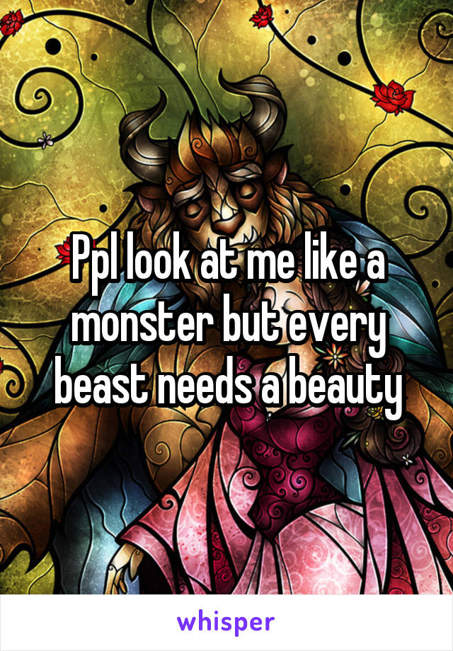 Ppl look at me like a monster but every beast needs a beauty