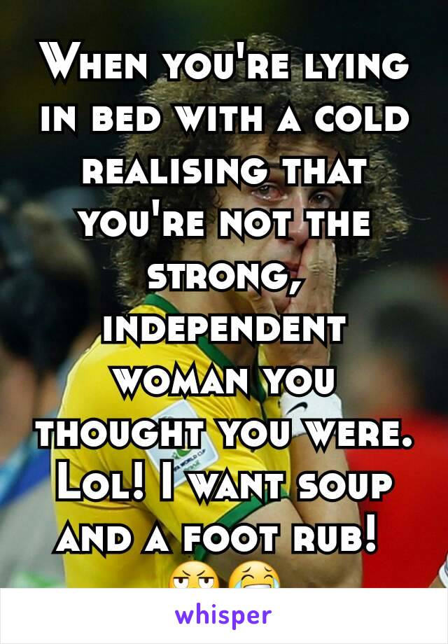 When you're lying in bed with a cold realising that you're not the strong, independent woman you thought you were. Lol! I want soup and a foot rub! 
😬😂