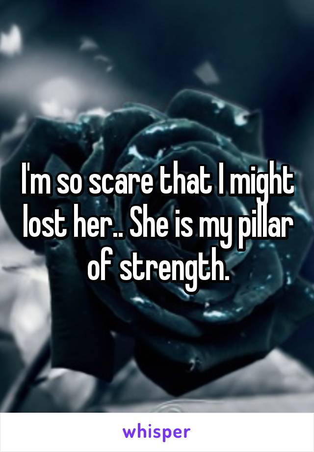 I'm so scare that I might lost her.. She is my pillar of strength.