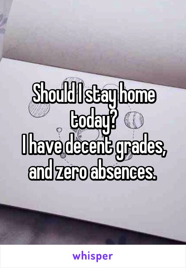 Should I stay home today?
I have decent grades, and zero absences. 