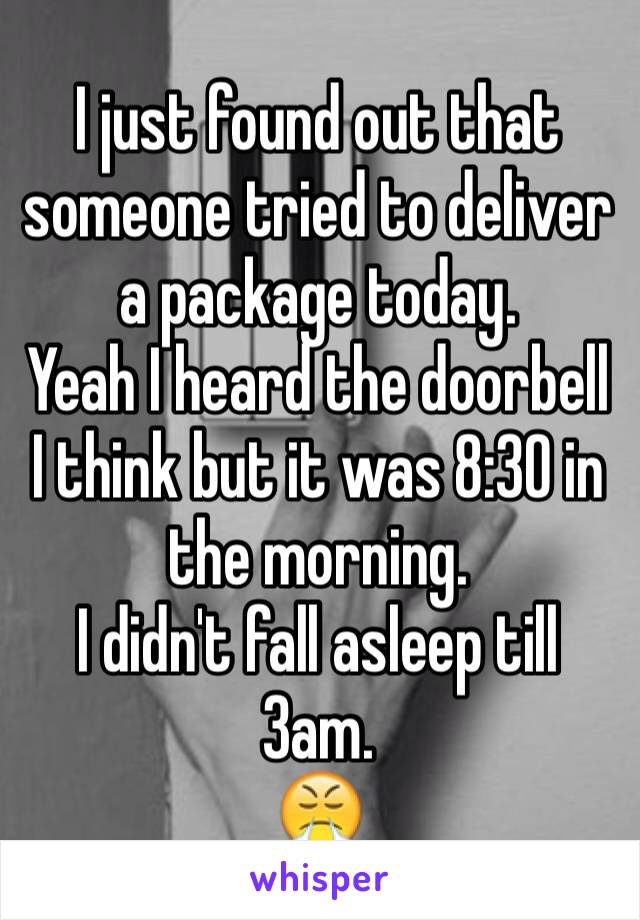 I just found out that someone tried to deliver a package today.
Yeah I heard the doorbell I think but it was 8:30 in the morning.
I didn't fall asleep till 3am.
😤