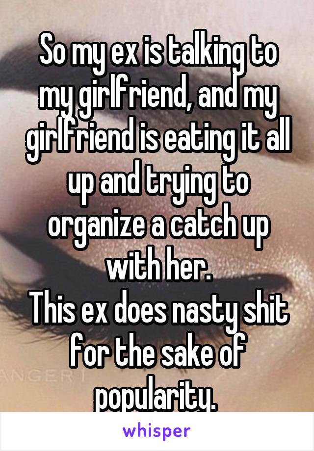 So my ex is talking to my girlfriend, and my girlfriend is eating it all up and trying to organize a catch up with her.
This ex does nasty shit for the sake of popularity. 