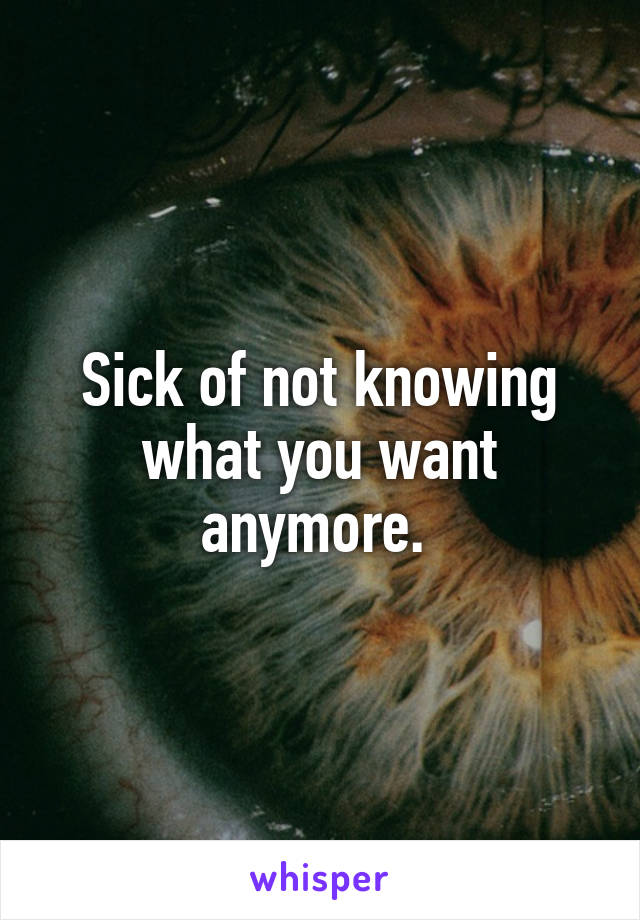 Sick of not knowing what you want anymore. 