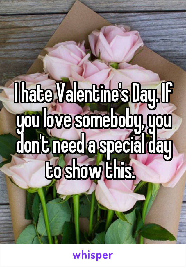 I hate Valentine's Day. If you love someboby, you don't need a special day to show this.  