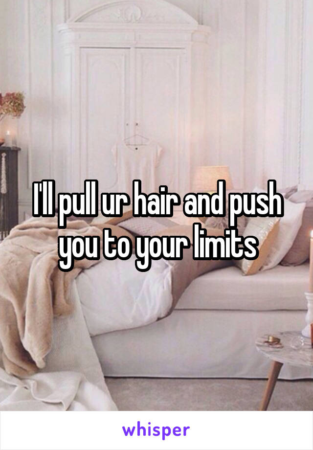 I'll pull ur hair and push you to your limits