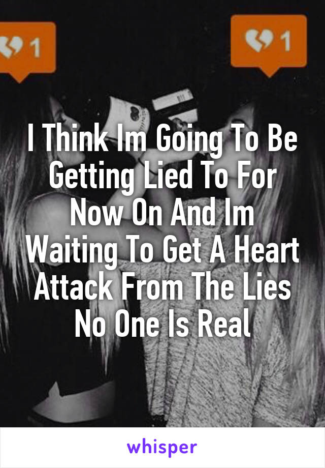 I Think Im Going To Be Getting Lied To For Now On And Im Waiting To Get A Heart Attack From The Lies No One Is Real