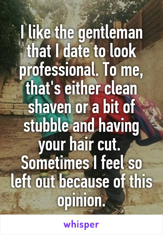 I like the gentleman that I date to look professional. To me, that's either clean shaven or a bit of stubble and having your hair cut. 
Sometimes I feel so left out because of this opinion.