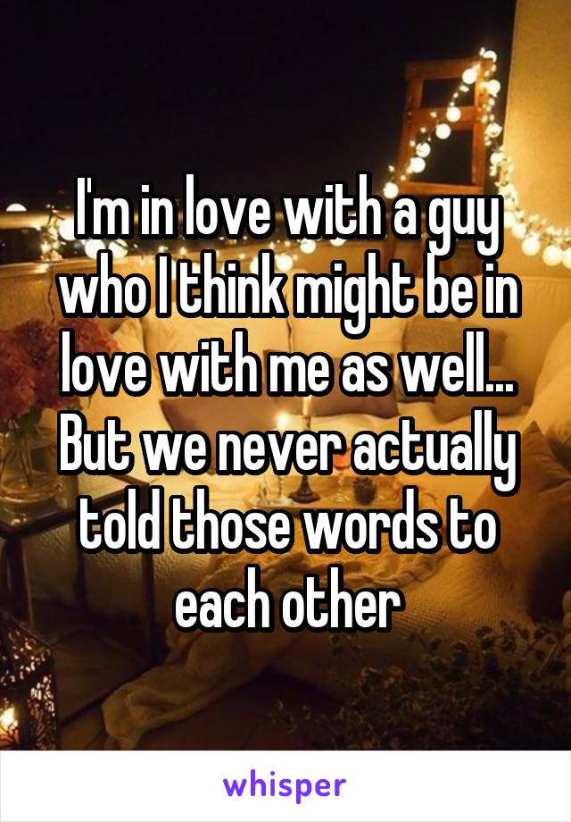 I'm in love with a guy who I think might be in love with me as well... But we never actually told those words to each other