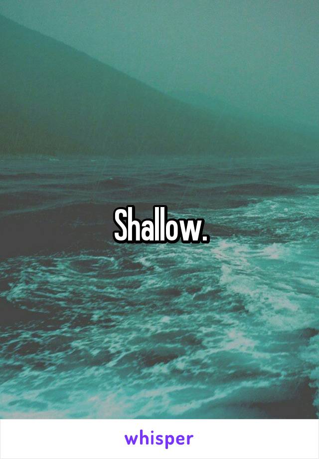 Shallow.