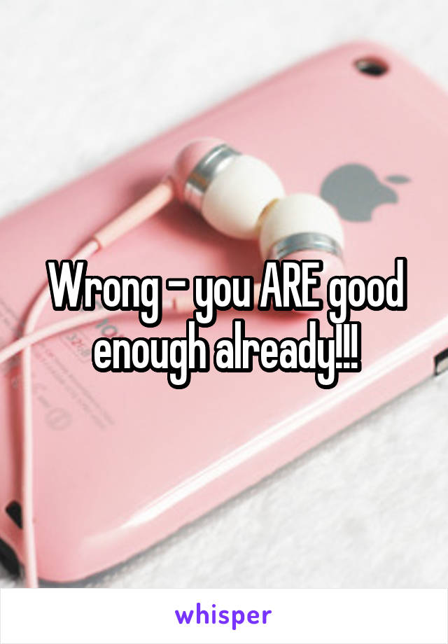 Wrong - you ARE good enough already!!!