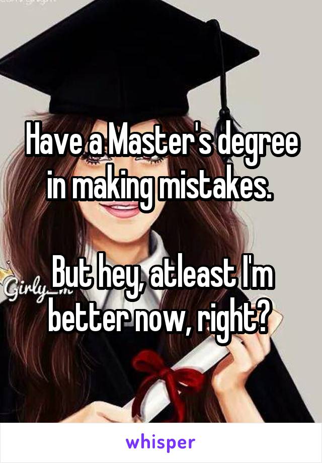 Have a Master's degree in making mistakes. 

But hey, atleast I'm better now, right? 