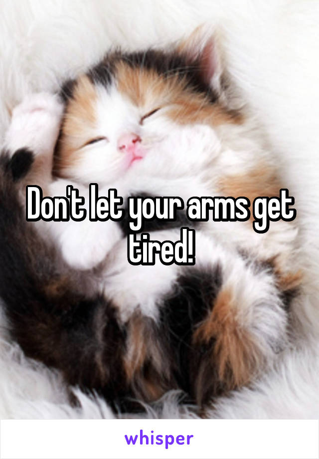 Don't let your arms get tired!