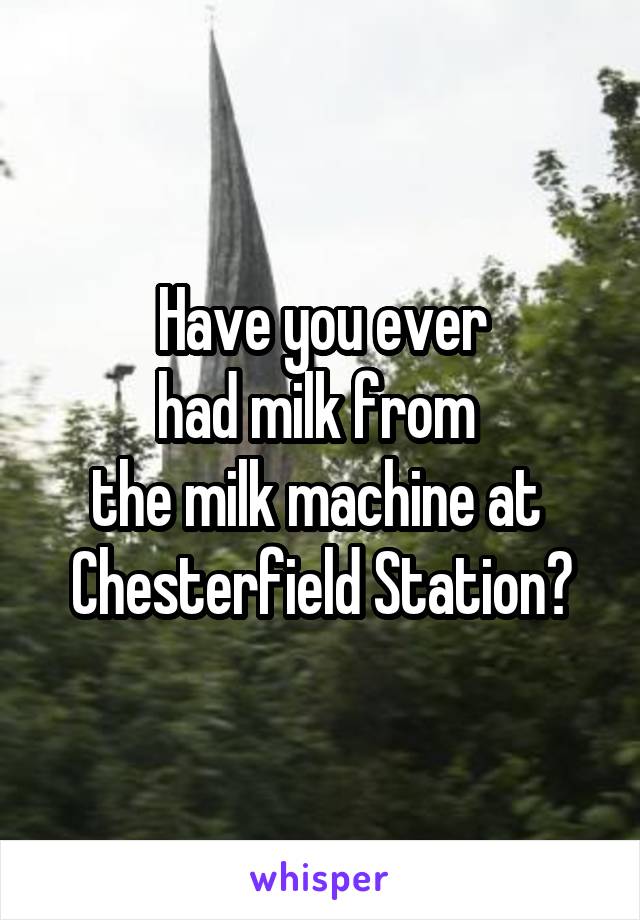 Have you ever
had milk from 
the milk machine at 
Chesterfield Station?