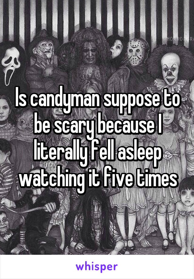 Is candyman suppose to be scary because I literally fell asleep watching it five times