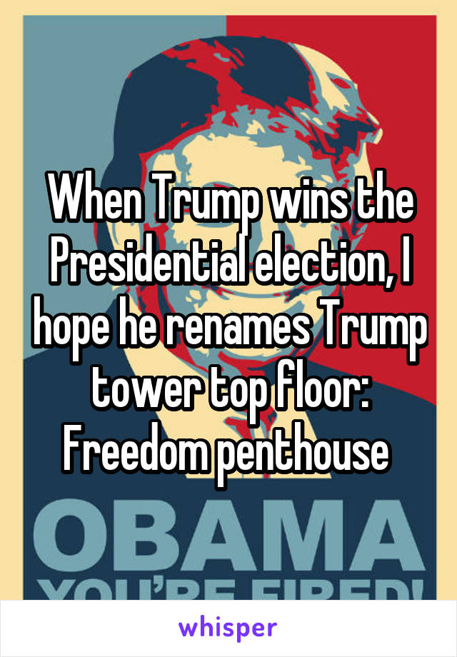 When Trump wins the Presidential election, I hope he renames Trump tower top floor: Freedom penthouse 