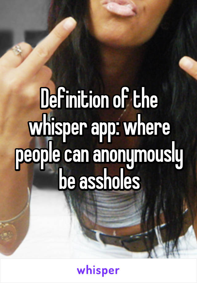 Definition of the whisper app: where people can anonymously be assholes