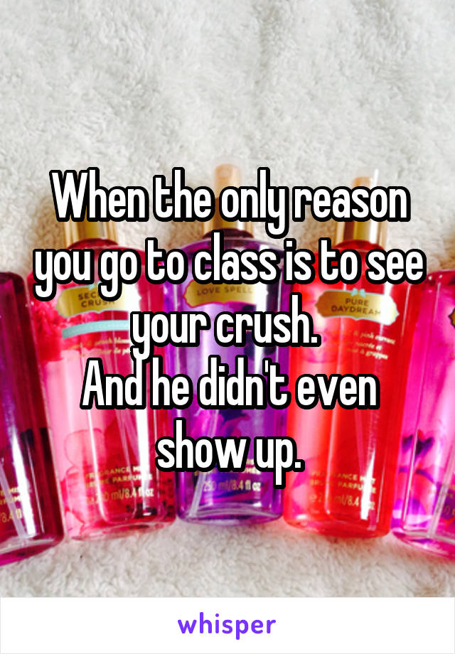 When the only reason you go to class is to see your crush. 
And he didn't even show up.