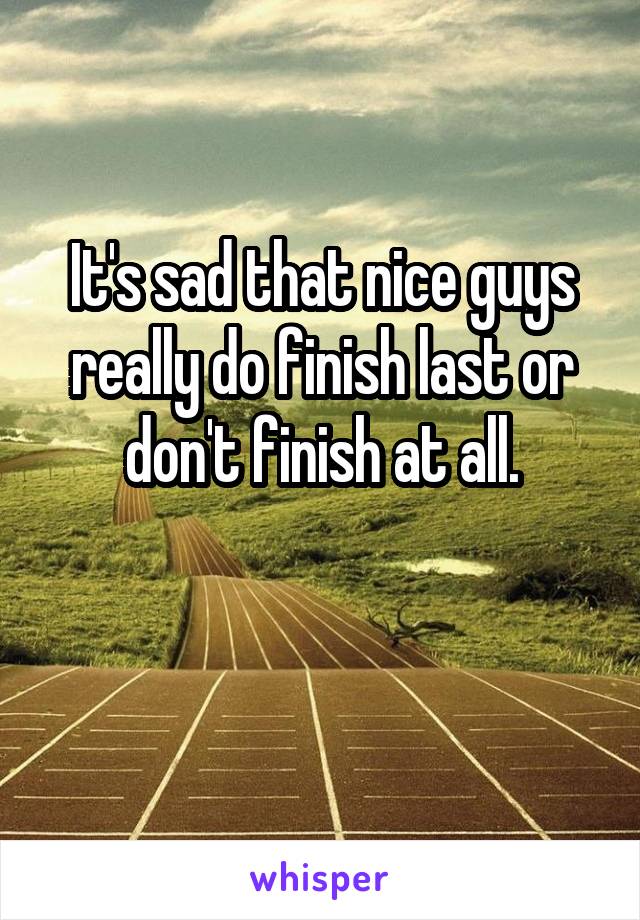 It's sad that nice guys really do finish last or don't finish at all.

