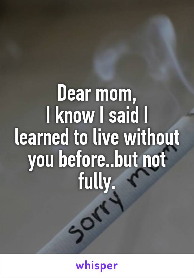 Dear mom,
I know I said I learned to live without you before..but not fully.